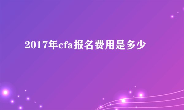 2017年cfa报名费用是多少