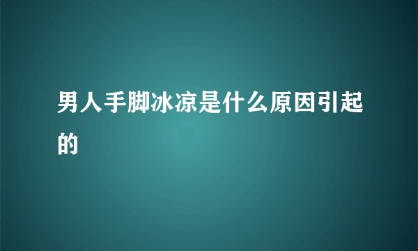 男人手脚冰凉是什么原因引起的