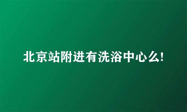 北京站附进有洗浴中心么!