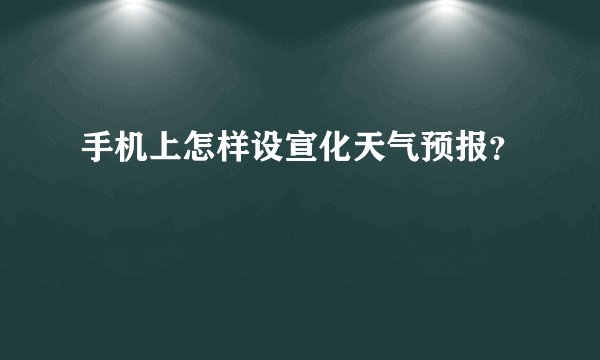 手机上怎样设宣化天气预报？