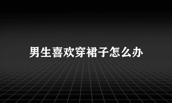 男生喜欢穿裙子怎么办