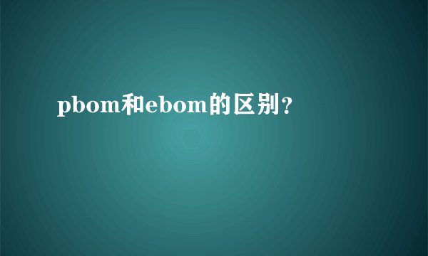 pbom和ebom的区别？