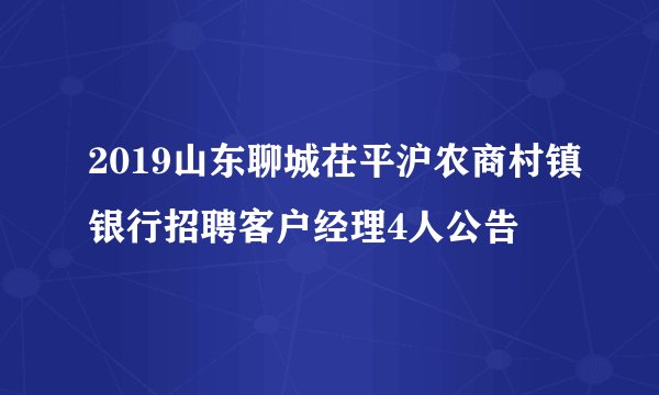 2019山东聊城茌平沪农商村镇银行招聘客户经理4人公告