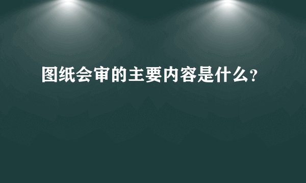 图纸会审的主要内容是什么?
