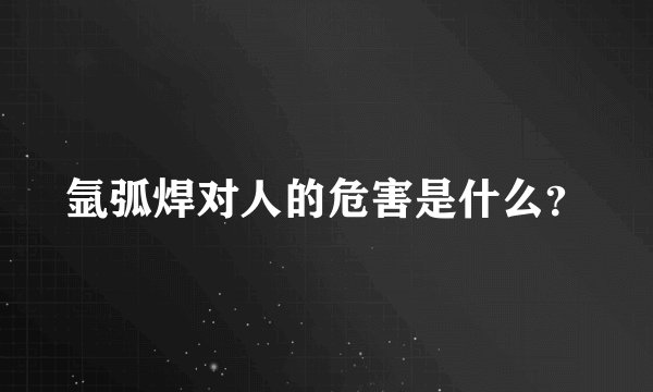氩弧焊对人的危害是什么？