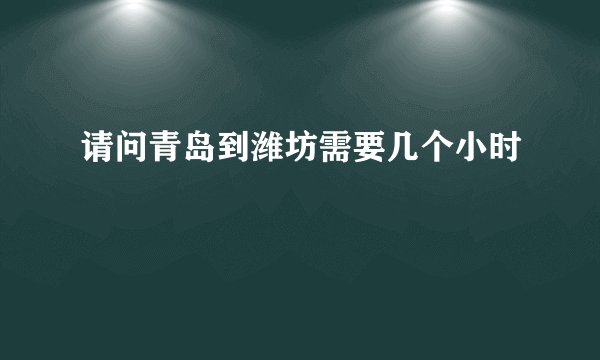 请问青岛到潍坊需要几个小时