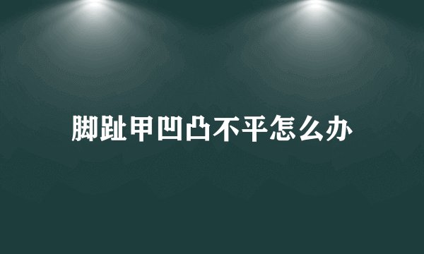 脚趾甲凹凸不平怎么办