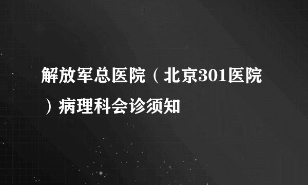 解放军总医院（北京301医院）病理科会诊须知