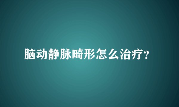 脑动静脉畸形怎么治疗?