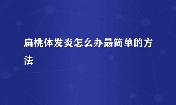 扁桃体发炎怎么办最简单的方法