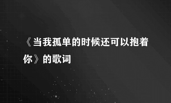 《当我孤单的时候还可以抱着你》的歌词