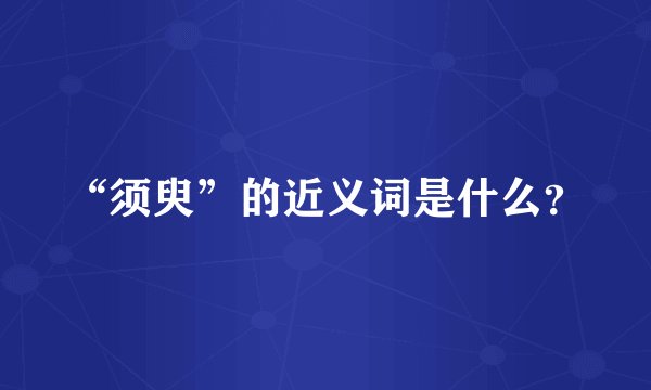 “须臾”的近义词是什么？