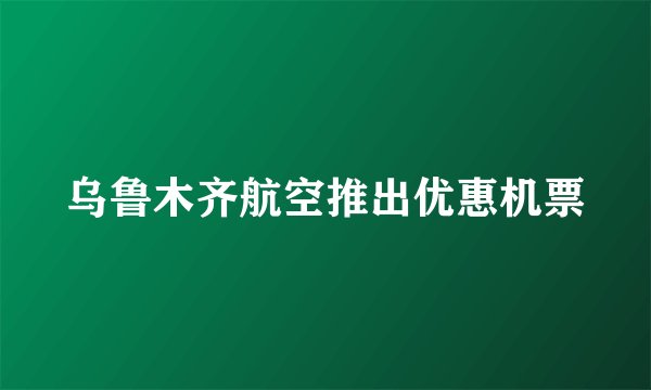 乌鲁木齐航空推出优惠机票