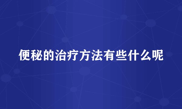 便秘的治疗方法有些什么呢