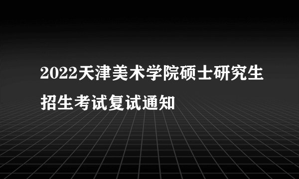 2022天津美术学院硕士研究生招生考试复试通知