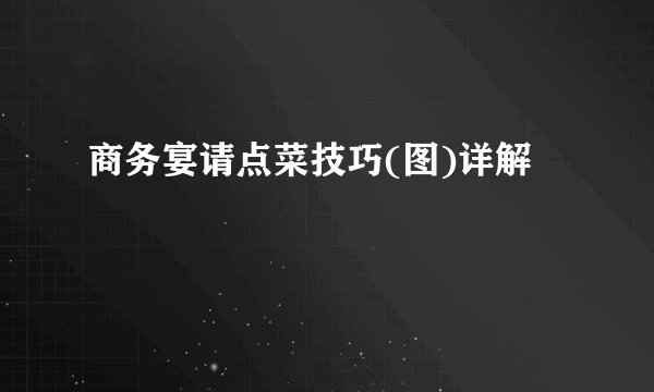 商务宴请点菜技巧(图)详解