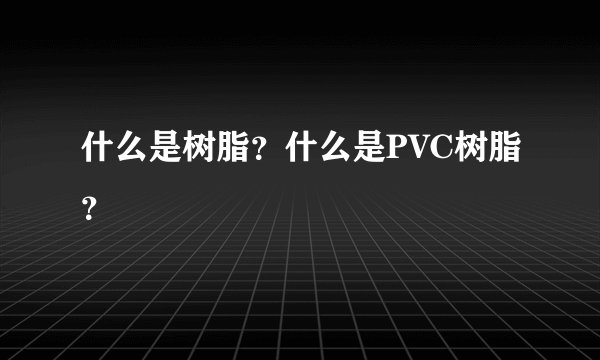 什么是树脂？什么是PVC树脂？