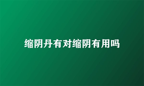 缩阴丹有对缩阴有用吗