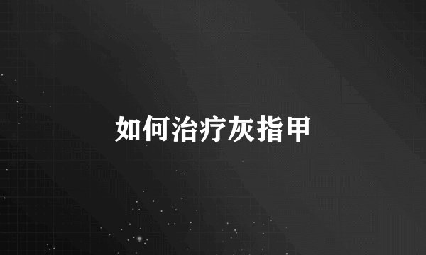 如何治疗灰指甲