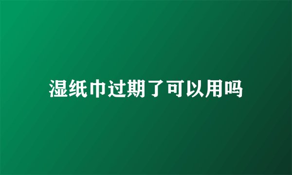 湿纸巾过期了可以用吗