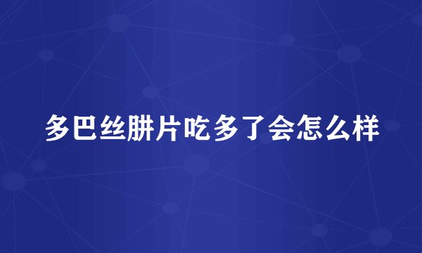 多巴丝肼片吃多了会怎么样