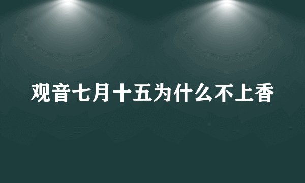 观音七月十五为什么不上香