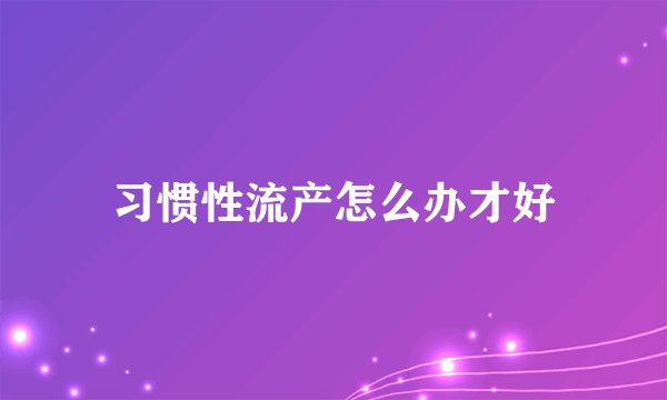习惯性流产怎么办才好