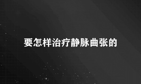 要怎样治疗静脉曲张的