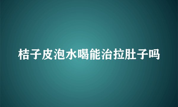 桔子皮泡水喝能治拉肚子吗