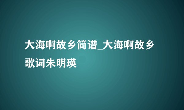 大海啊故乡简谱_大海啊故乡歌词朱明瑛