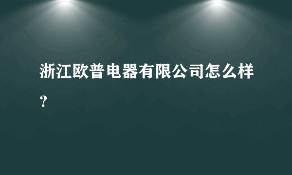 浙江欧普电器有限公司怎么样？