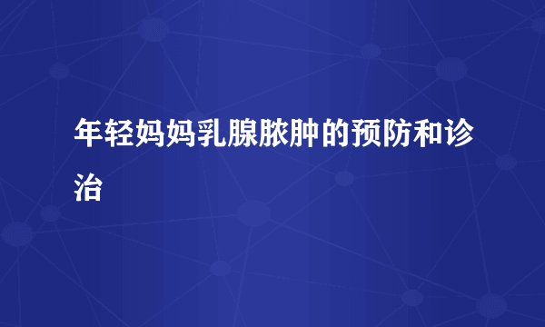 年轻妈妈乳腺脓肿的预防和诊治