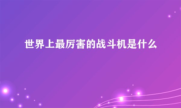 世界上最厉害的战斗机是什么