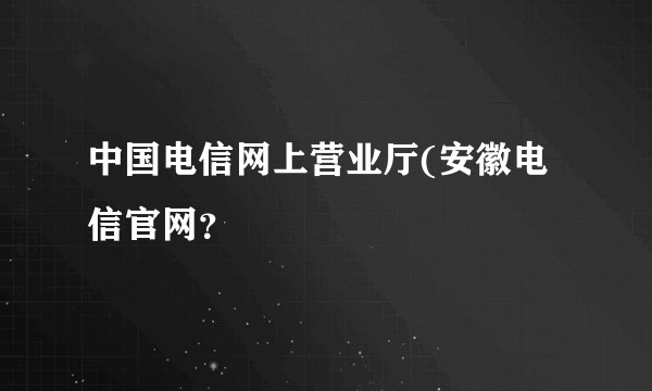 中国电信网上营业厅(安徽电信官网?