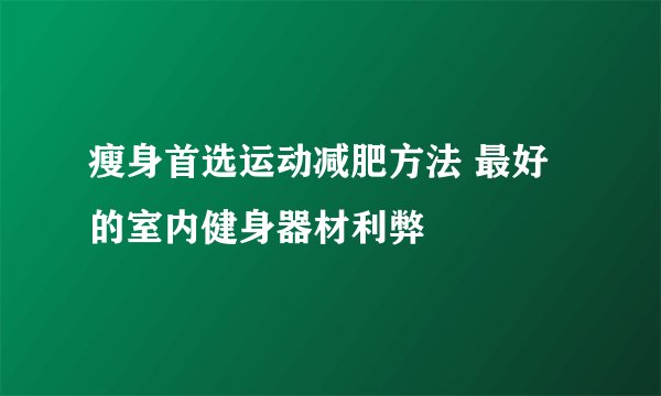 瘦身首选运动减肥方法 最好的室内健身器材利弊