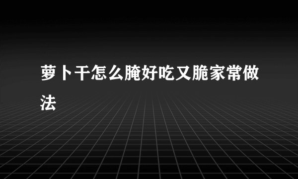 萝卜干怎么腌好吃又脆家常做法