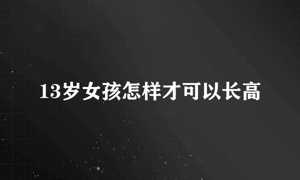 13岁女孩怎样才可以长高