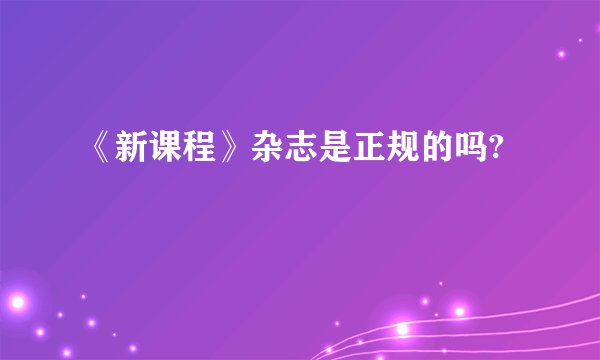《新课程》杂志是正规的吗?