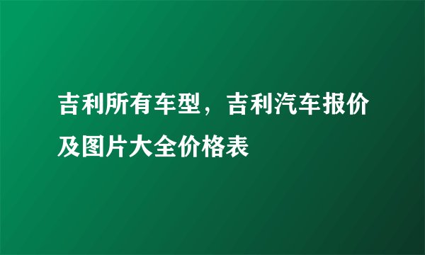 吉利所有车型，吉利汽车报价及图片大全价格表