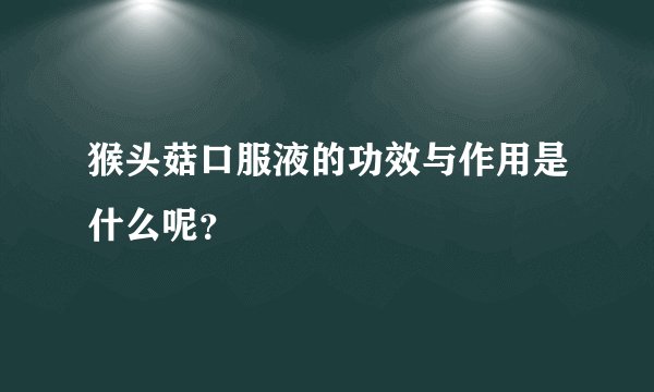猴头菇口服液的功效与作用是什么呢？