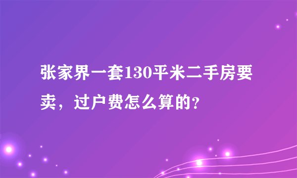 张家界一套130平米二手房要卖,过户费怎么算的?