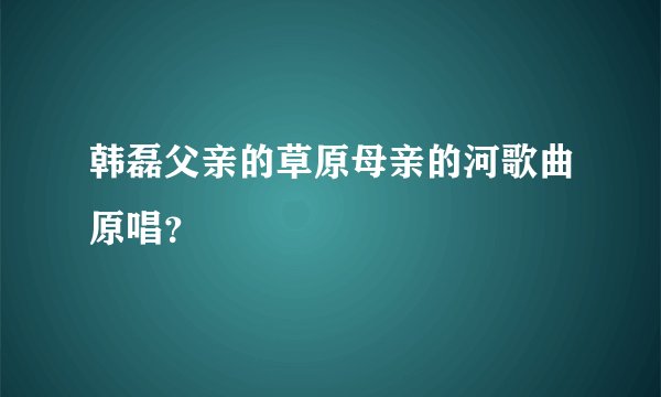韩磊父亲的草原母亲的河歌曲原唱？