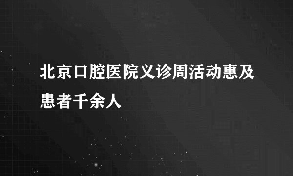 北京口腔医院义诊周活动惠及患者千余人