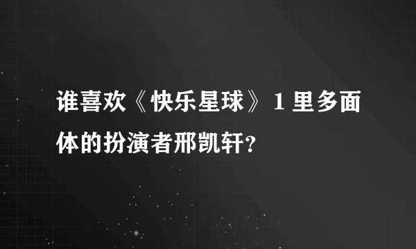 谁喜欢《快乐星球》１里多面体的扮演者邢凯轩？
