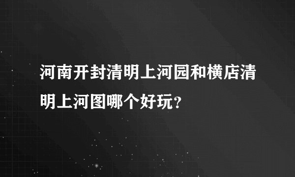 河南开封清明上河园和横店清明上河图哪个好玩?