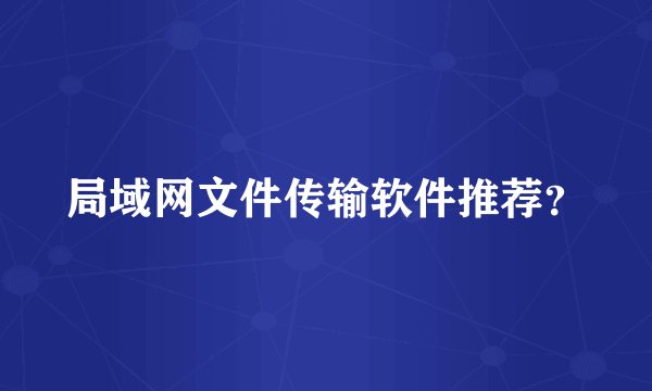 局域网文件传输软件推荐?