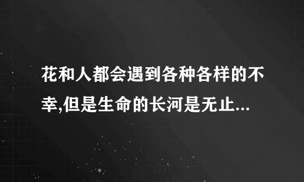 花和人都会遇到各种各样的不幸,但是生命的长河是无止境的是什么句