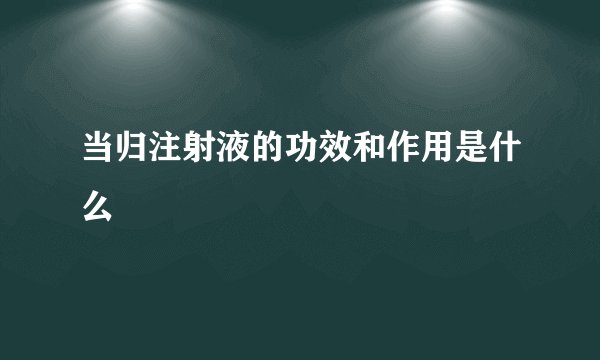 当归注射液的功效和作用是什么
