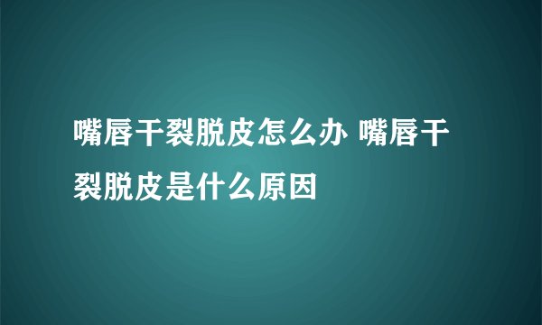 嘴唇干裂脱皮怎么办 嘴唇干裂脱皮是什么原因
