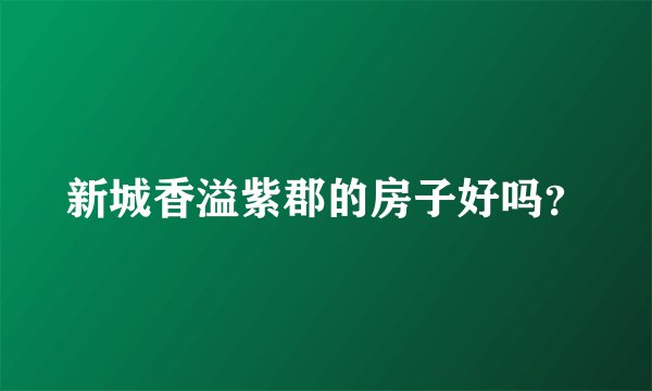 新城香溢紫郡的房子好吗？